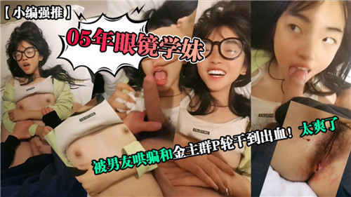 清纯05年眼镜学妹遭男友诱骗，被金主轮干到出血，爽翻天！