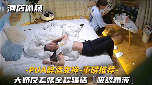 酒店偷窥实录！PUA灌醉巨乳女神后惊现反差婊，全程呻吟骚话浪叫不停！